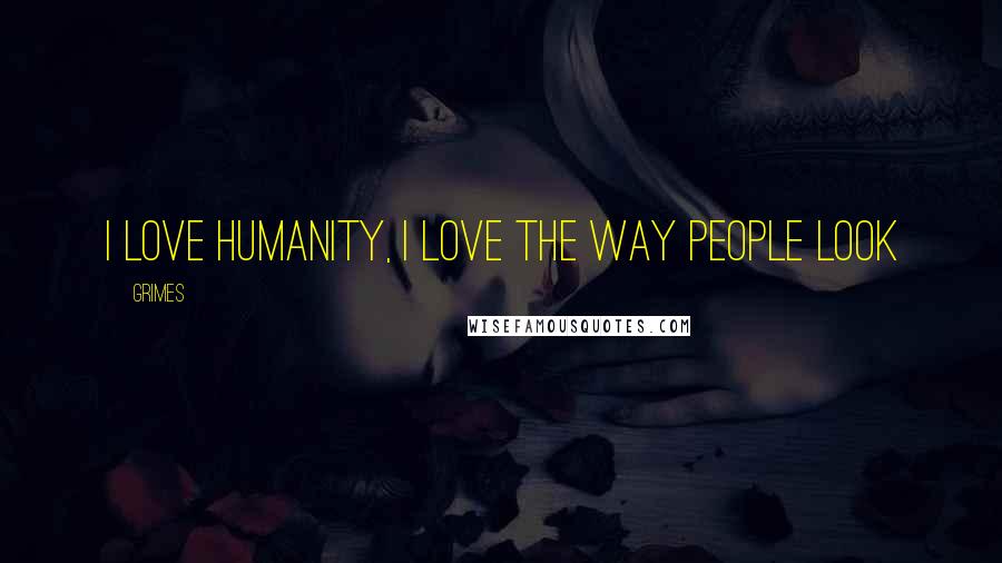 Grimes Quotes: I love humanity, I love the way people look