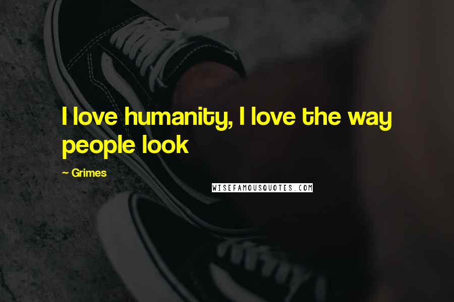 Grimes Quotes: I love humanity, I love the way people look