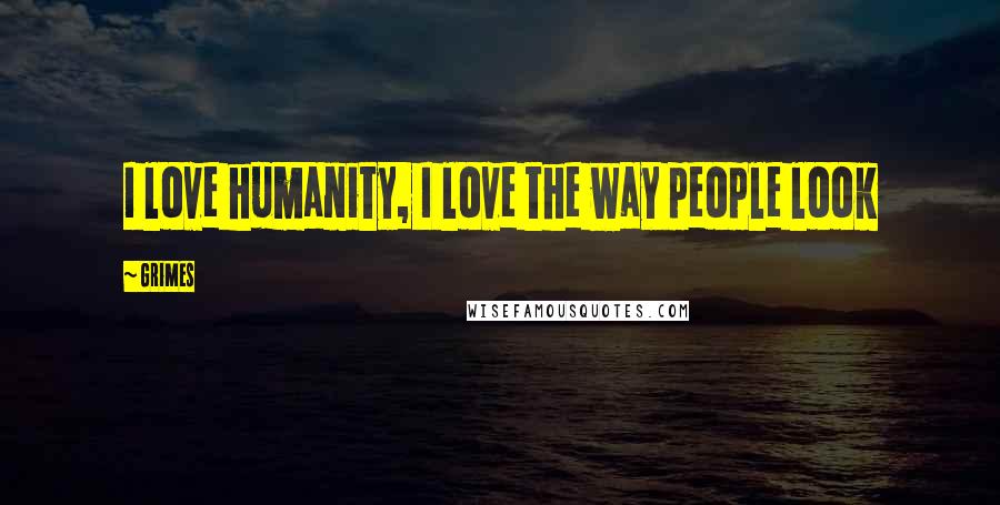 Grimes Quotes: I love humanity, I love the way people look