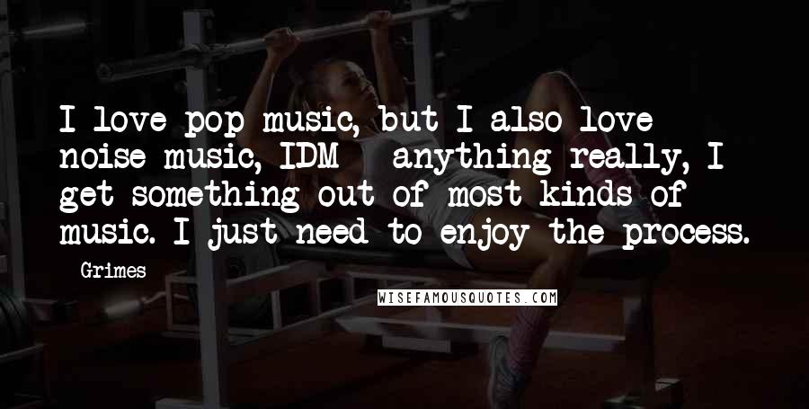 Grimes Quotes: I love pop music, but I also love noise music, IDM - anything really, I get something out of most kinds of music. I just need to enjoy the process.