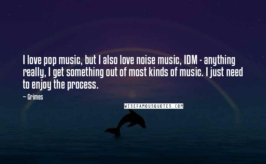 Grimes Quotes: I love pop music, but I also love noise music, IDM - anything really, I get something out of most kinds of music. I just need to enjoy the process.