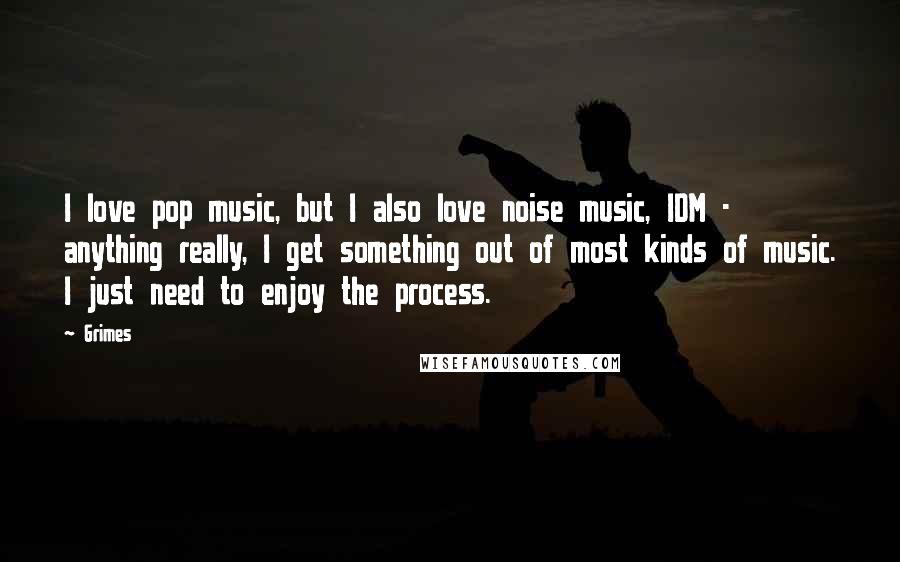 Grimes Quotes: I love pop music, but I also love noise music, IDM - anything really, I get something out of most kinds of music. I just need to enjoy the process.