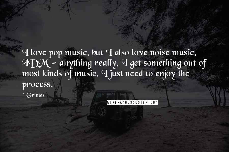 Grimes Quotes: I love pop music, but I also love noise music, IDM - anything really, I get something out of most kinds of music. I just need to enjoy the process.