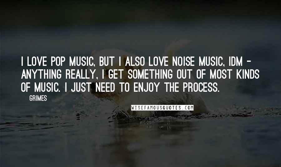 Grimes Quotes: I love pop music, but I also love noise music, IDM - anything really, I get something out of most kinds of music. I just need to enjoy the process.