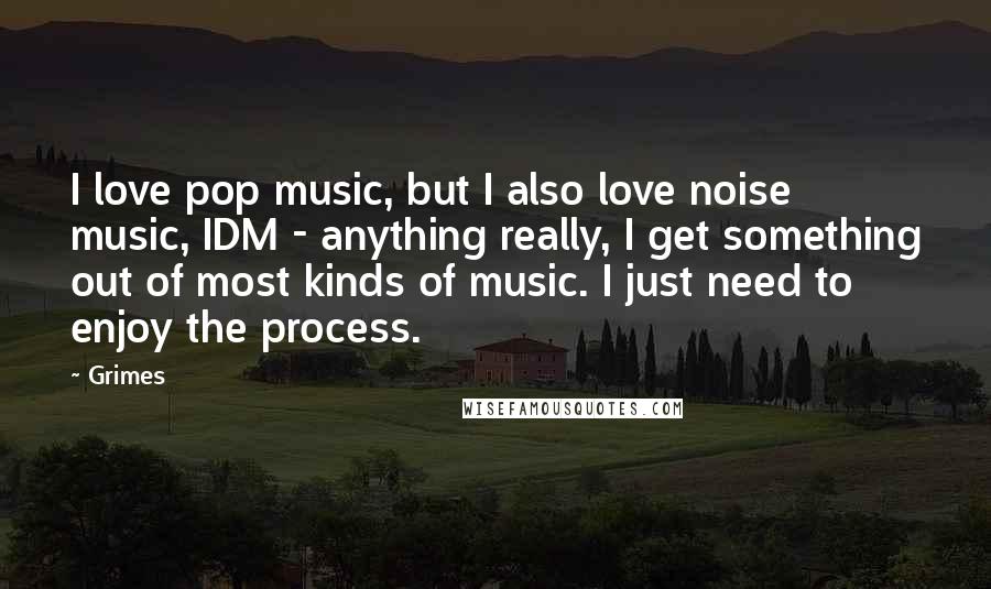 Grimes Quotes: I love pop music, but I also love noise music, IDM - anything really, I get something out of most kinds of music. I just need to enjoy the process.