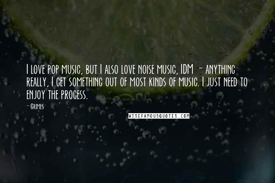 Grimes Quotes: I love pop music, but I also love noise music, IDM - anything really, I get something out of most kinds of music. I just need to enjoy the process.