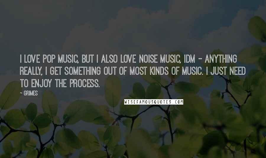 Grimes Quotes: I love pop music, but I also love noise music, IDM - anything really, I get something out of most kinds of music. I just need to enjoy the process.