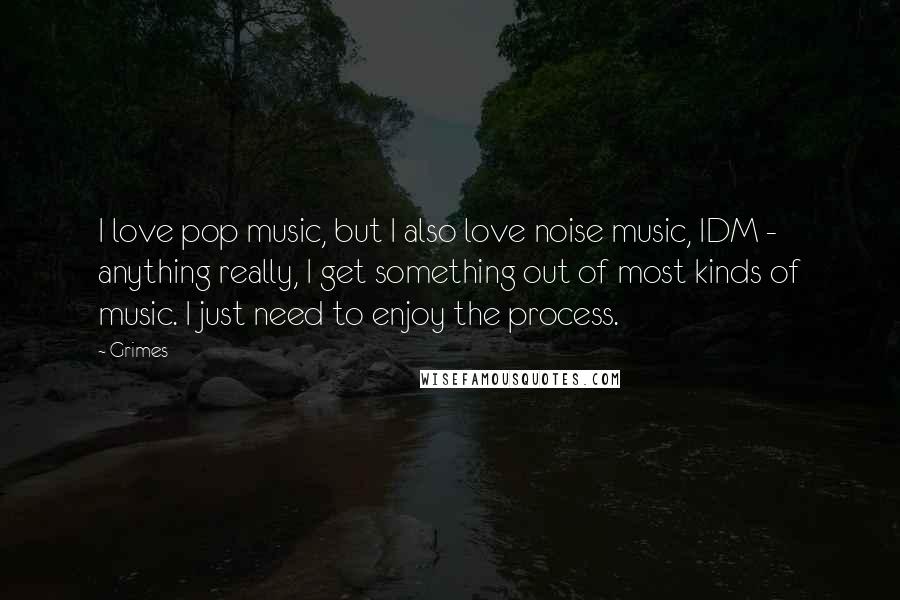 Grimes Quotes: I love pop music, but I also love noise music, IDM - anything really, I get something out of most kinds of music. I just need to enjoy the process.