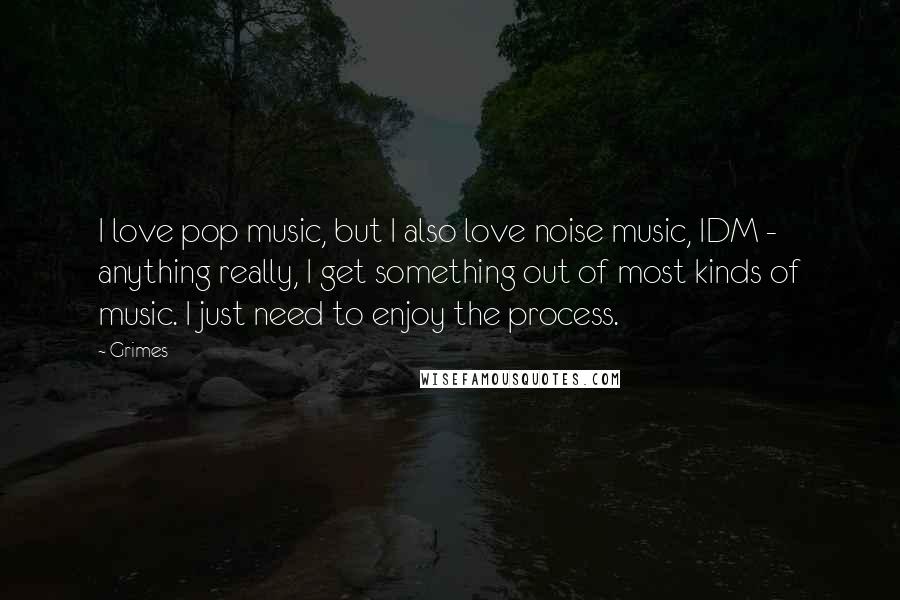 Grimes Quotes: I love pop music, but I also love noise music, IDM - anything really, I get something out of most kinds of music. I just need to enjoy the process.