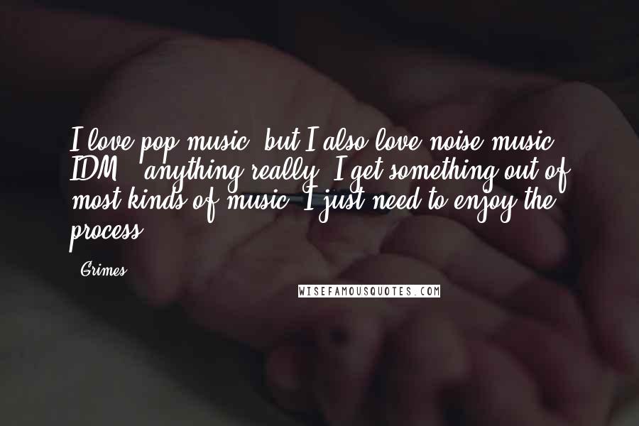 Grimes Quotes: I love pop music, but I also love noise music, IDM - anything really, I get something out of most kinds of music. I just need to enjoy the process.