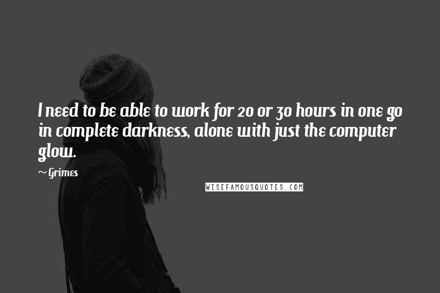 Grimes Quotes: I need to be able to work for 20 or 30 hours in one go in complete darkness, alone with just the computer glow.