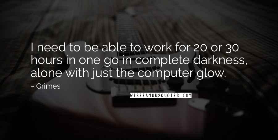 Grimes Quotes: I need to be able to work for 20 or 30 hours in one go in complete darkness, alone with just the computer glow.