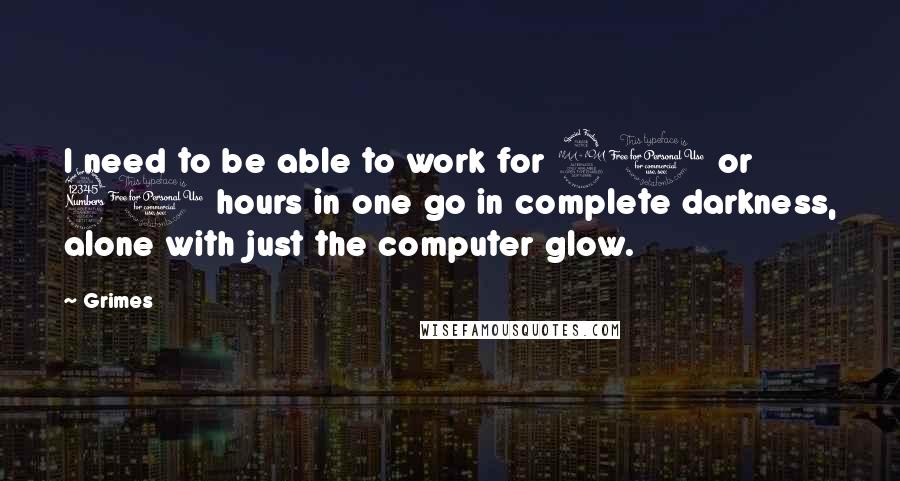 Grimes Quotes: I need to be able to work for 20 or 30 hours in one go in complete darkness, alone with just the computer glow.