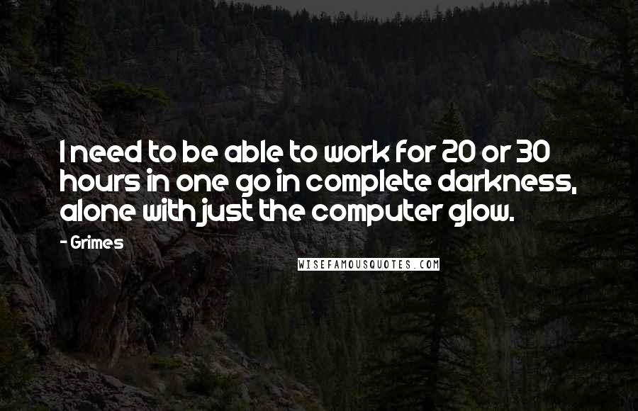 Grimes Quotes: I need to be able to work for 20 or 30 hours in one go in complete darkness, alone with just the computer glow.