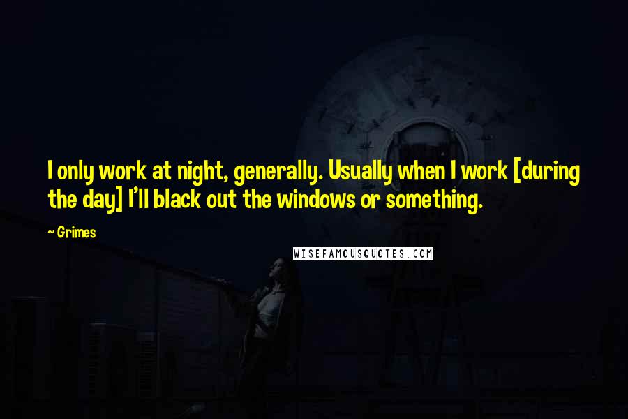 Grimes Quotes: I only work at night, generally. Usually when I work [during the day] I'll black out the windows or something.