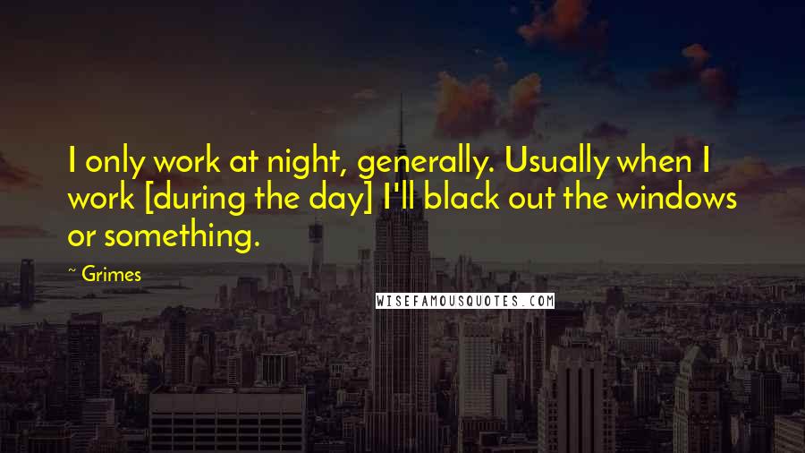 Grimes Quotes: I only work at night, generally. Usually when I work [during the day] I'll black out the windows or something.