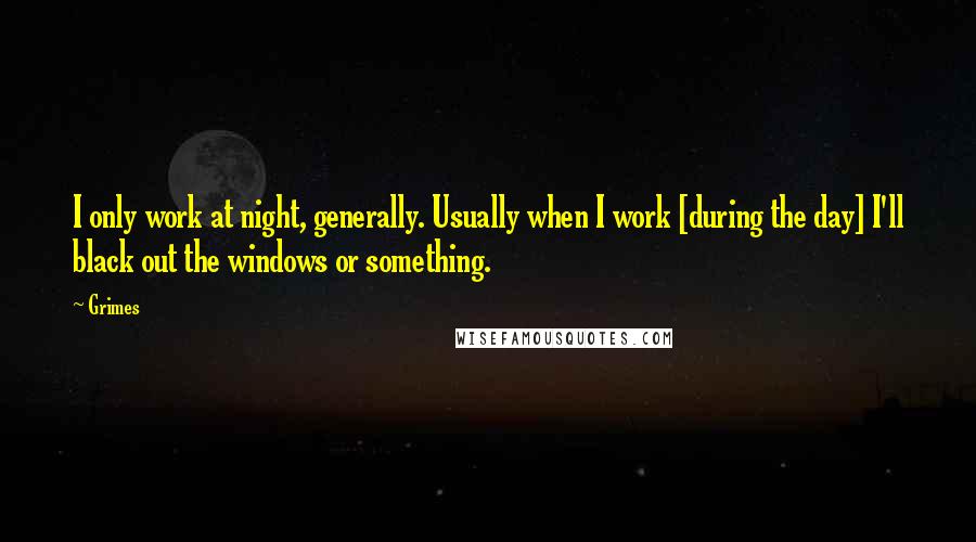 Grimes Quotes: I only work at night, generally. Usually when I work [during the day] I'll black out the windows or something.