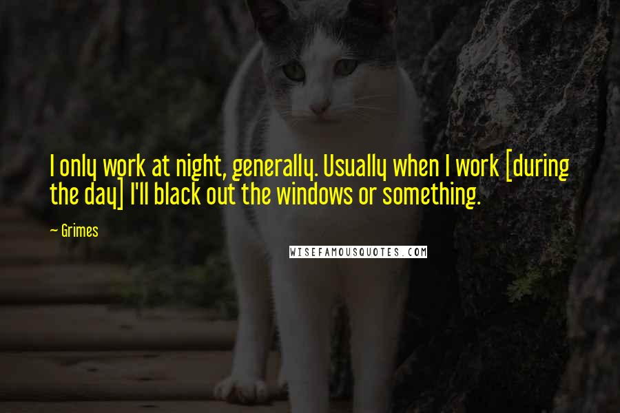 Grimes Quotes: I only work at night, generally. Usually when I work [during the day] I'll black out the windows or something.