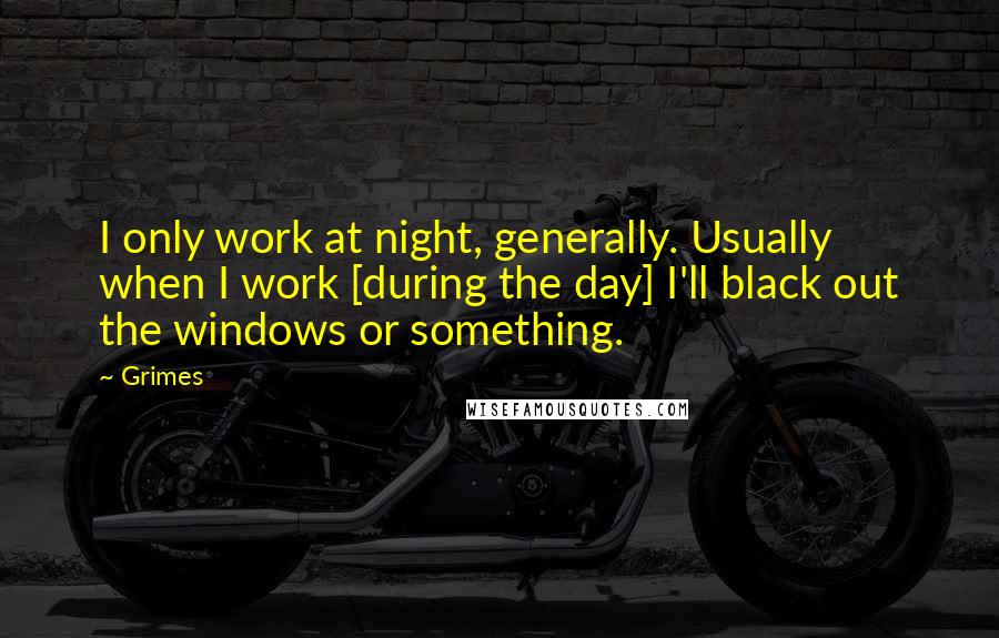 Grimes Quotes: I only work at night, generally. Usually when I work [during the day] I'll black out the windows or something.