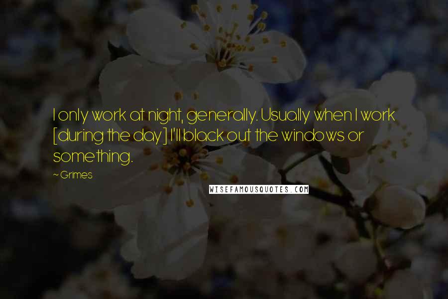 Grimes Quotes: I only work at night, generally. Usually when I work [during the day] I'll black out the windows or something.