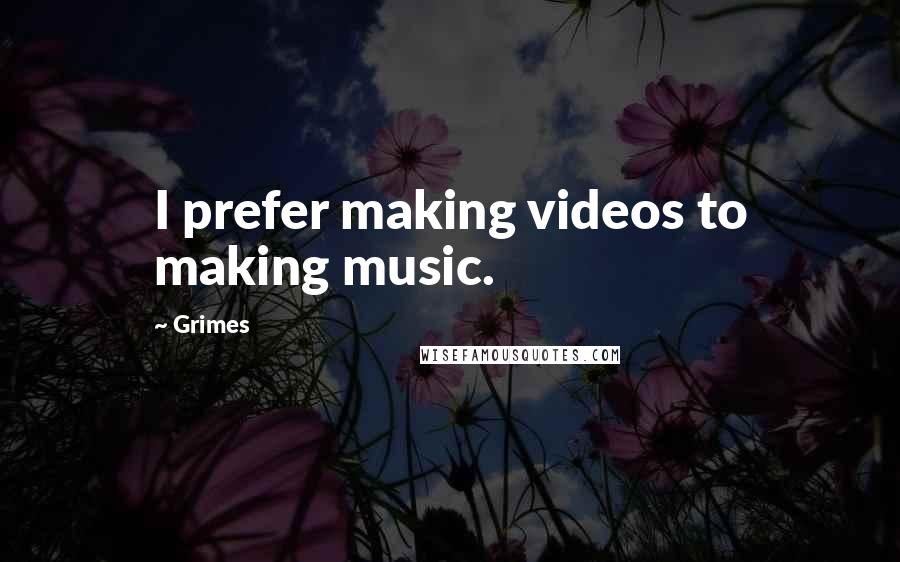 Grimes Quotes: I prefer making videos to making music.