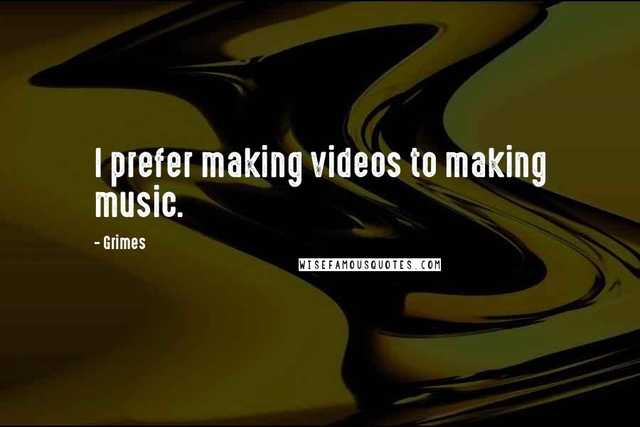 Grimes Quotes: I prefer making videos to making music.