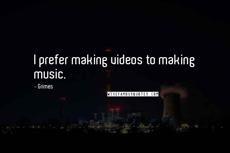 Grimes Quotes: I prefer making videos to making music.