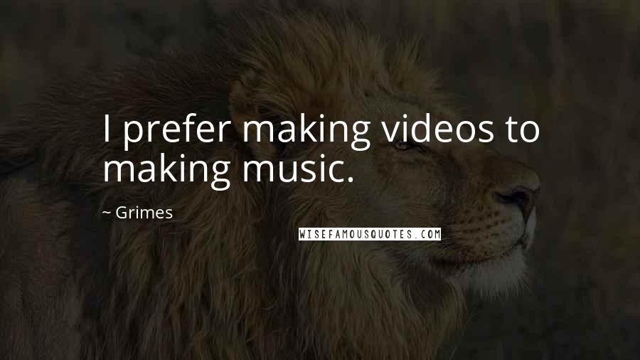 Grimes Quotes: I prefer making videos to making music.