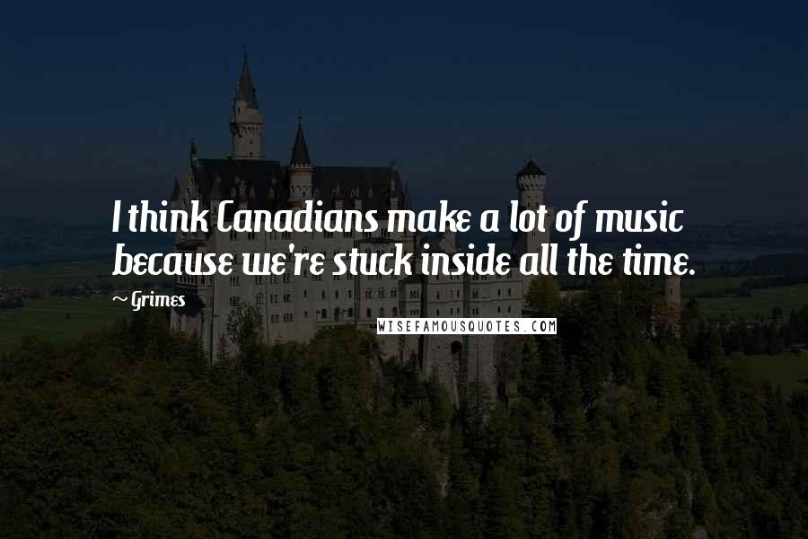 Grimes Quotes: I think Canadians make a lot of music because we're stuck inside all the time.