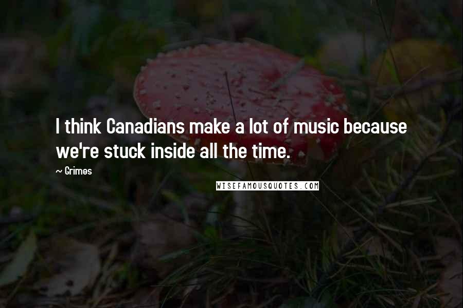 Grimes Quotes: I think Canadians make a lot of music because we're stuck inside all the time.