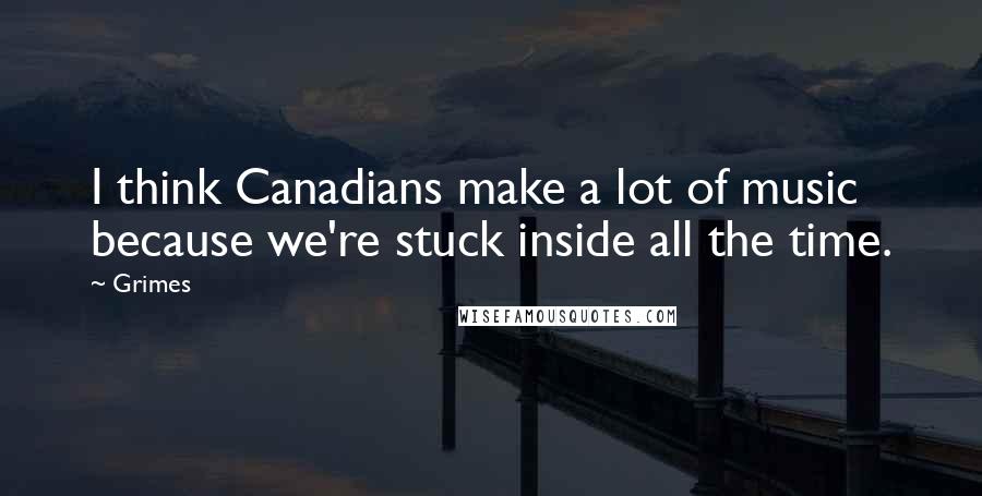 Grimes Quotes: I think Canadians make a lot of music because we're stuck inside all the time.