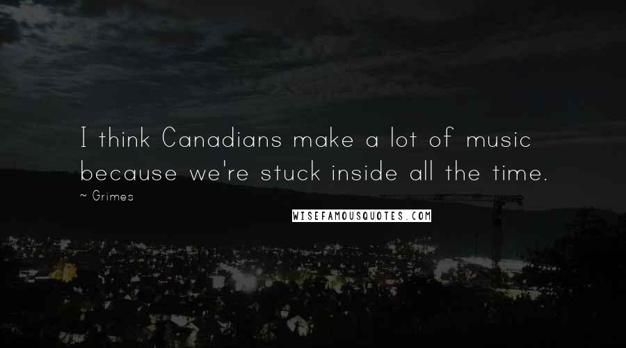 Grimes Quotes: I think Canadians make a lot of music because we're stuck inside all the time.