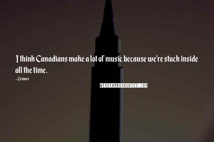 Grimes Quotes: I think Canadians make a lot of music because we're stuck inside all the time.