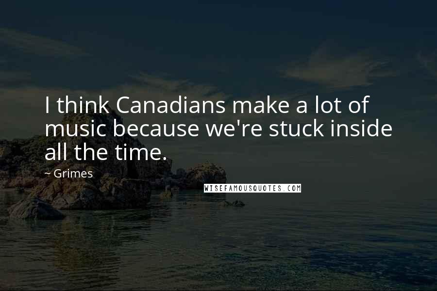 Grimes Quotes: I think Canadians make a lot of music because we're stuck inside all the time.