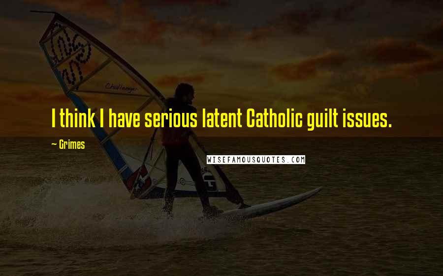 Grimes Quotes: I think I have serious latent Catholic guilt issues.