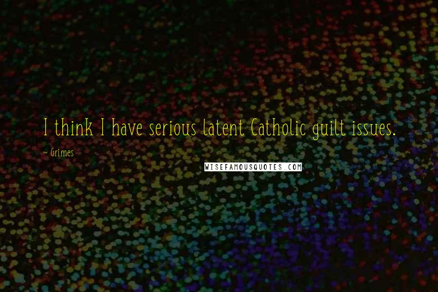 Grimes Quotes: I think I have serious latent Catholic guilt issues.