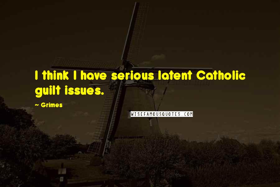 Grimes Quotes: I think I have serious latent Catholic guilt issues.