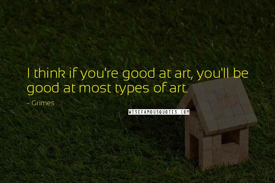 Grimes Quotes: I think if you're good at art, you'll be good at most types of art.