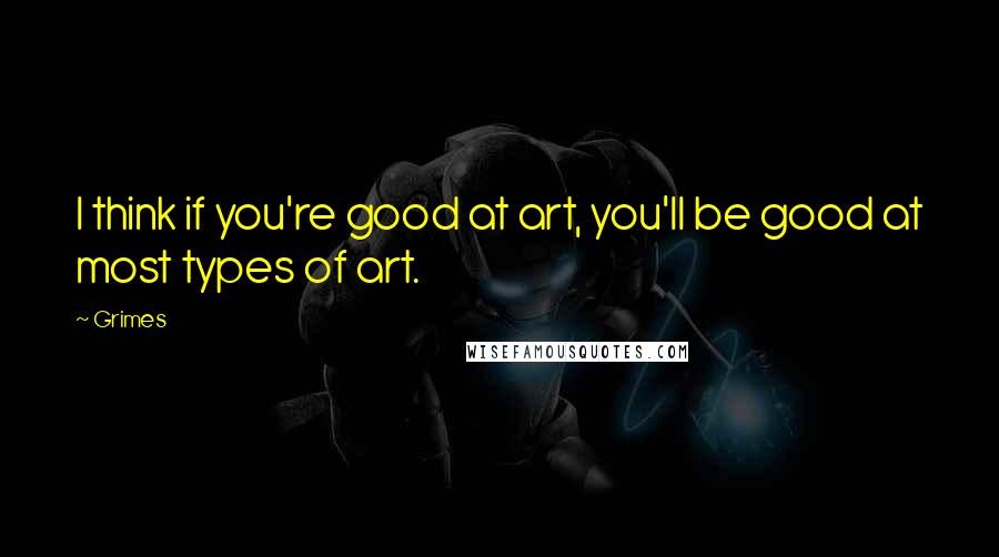 Grimes Quotes: I think if you're good at art, you'll be good at most types of art.