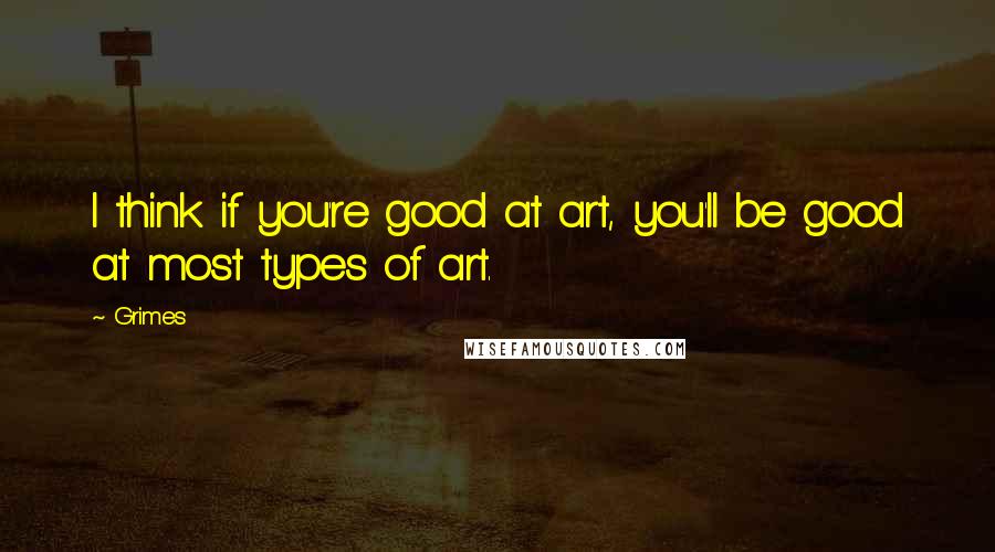 Grimes Quotes: I think if you're good at art, you'll be good at most types of art.