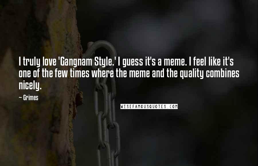 Grimes Quotes: I truly love 'Gangnam Style.' I guess it's a meme. I feel like it's one of the few times where the meme and the quality combines nicely.