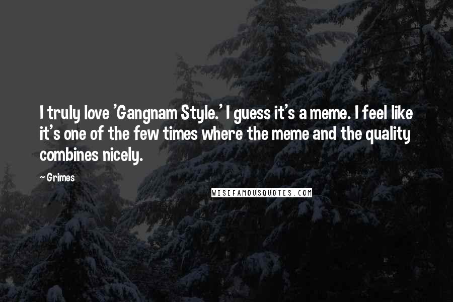 Grimes Quotes: I truly love 'Gangnam Style.' I guess it's a meme. I feel like it's one of the few times where the meme and the quality combines nicely.