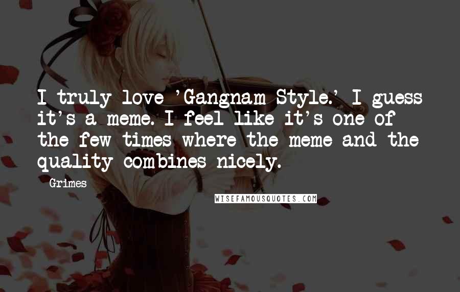 Grimes Quotes: I truly love 'Gangnam Style.' I guess it's a meme. I feel like it's one of the few times where the meme and the quality combines nicely.