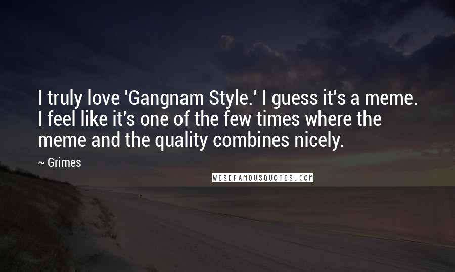 Grimes Quotes: I truly love 'Gangnam Style.' I guess it's a meme. I feel like it's one of the few times where the meme and the quality combines nicely.