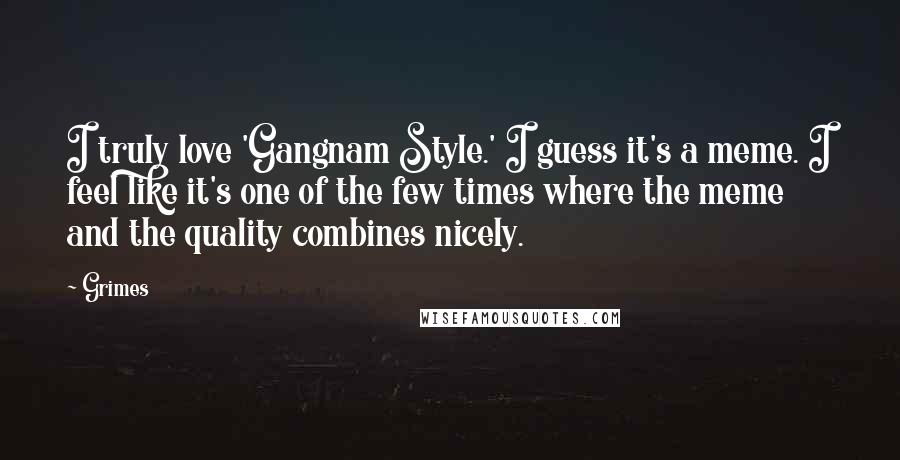 Grimes Quotes: I truly love 'Gangnam Style.' I guess it's a meme. I feel like it's one of the few times where the meme and the quality combines nicely.