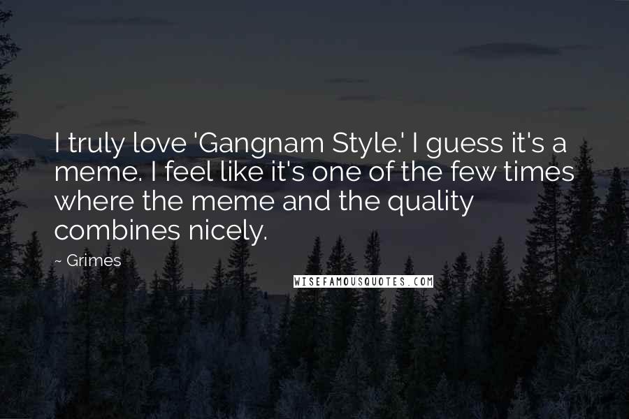 Grimes Quotes: I truly love 'Gangnam Style.' I guess it's a meme. I feel like it's one of the few times where the meme and the quality combines nicely.