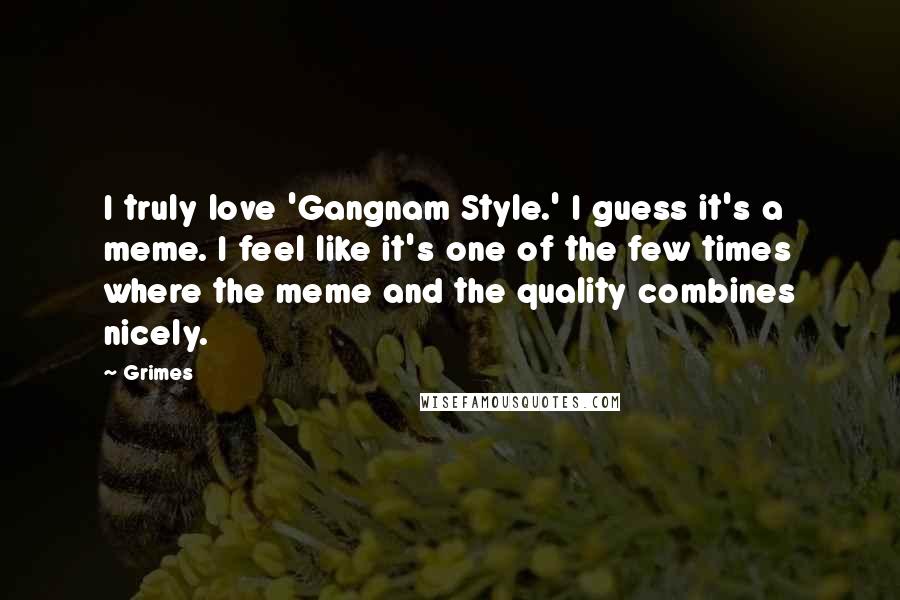 Grimes Quotes: I truly love 'Gangnam Style.' I guess it's a meme. I feel like it's one of the few times where the meme and the quality combines nicely.