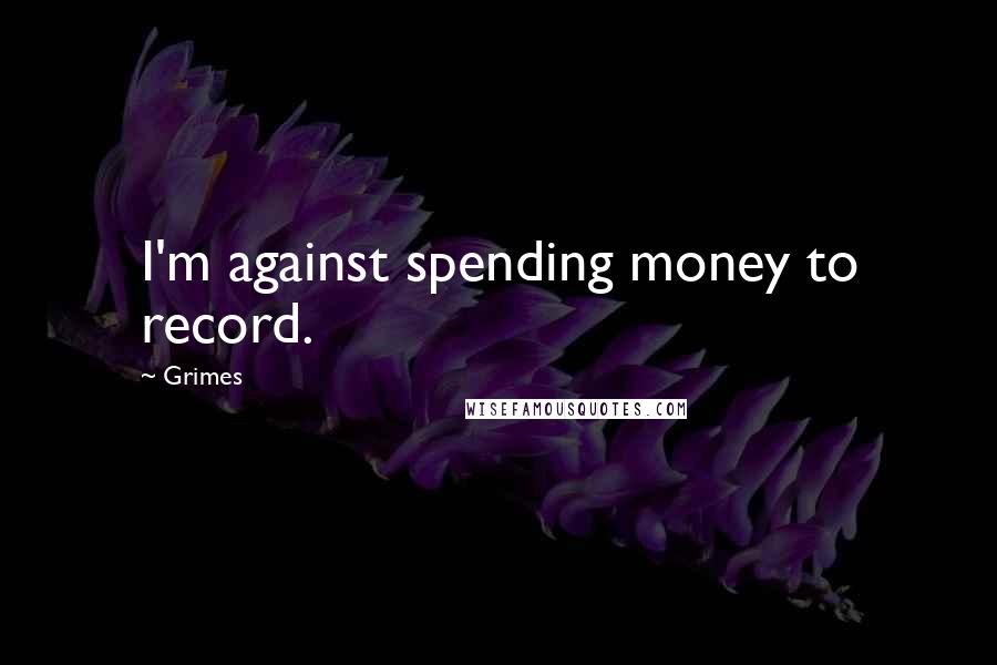 Grimes Quotes: I'm against spending money to record.