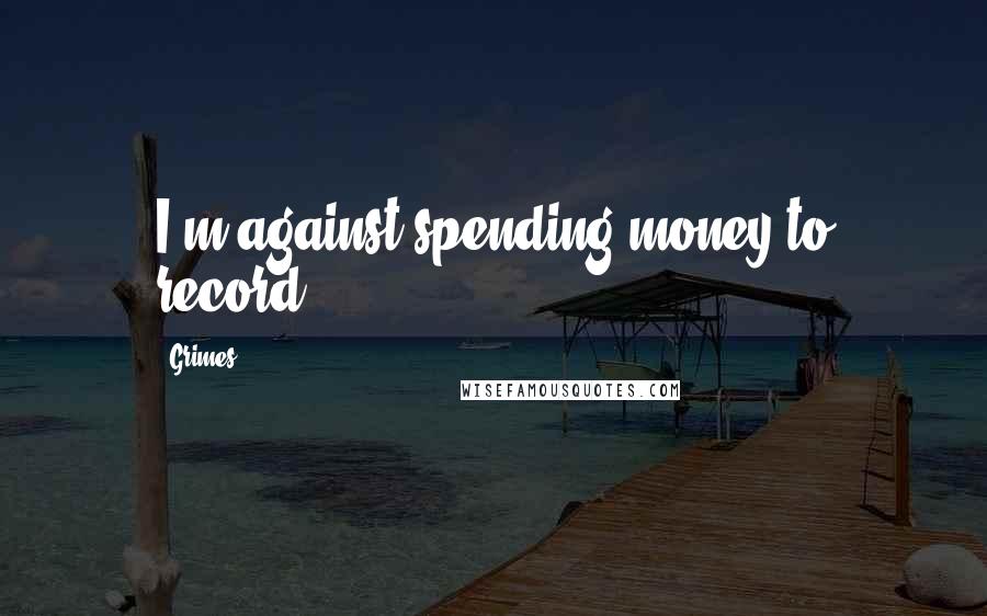 Grimes Quotes: I'm against spending money to record.