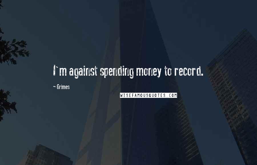 Grimes Quotes: I'm against spending money to record.